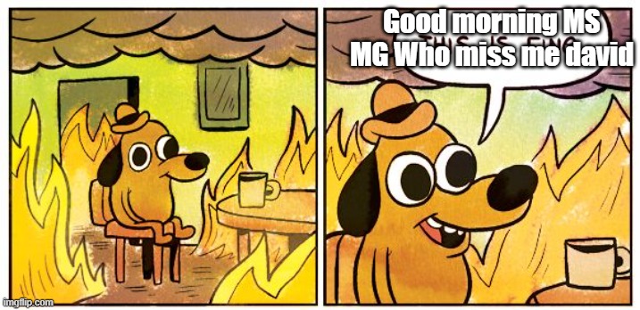 I | Good morning MS MG Who miss me david | image tagged in memes,this is fine | made w/ Imgflip meme maker