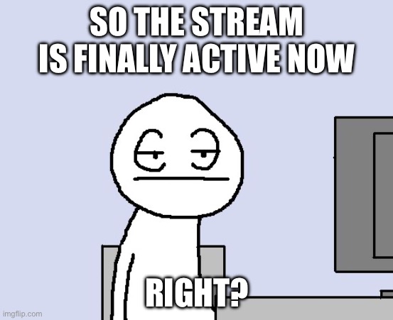Comment if you’re still here | SO THE STREAM IS FINALLY ACTIVE NOW; RIGHT? | image tagged in bored of this crap | made w/ Imgflip meme maker