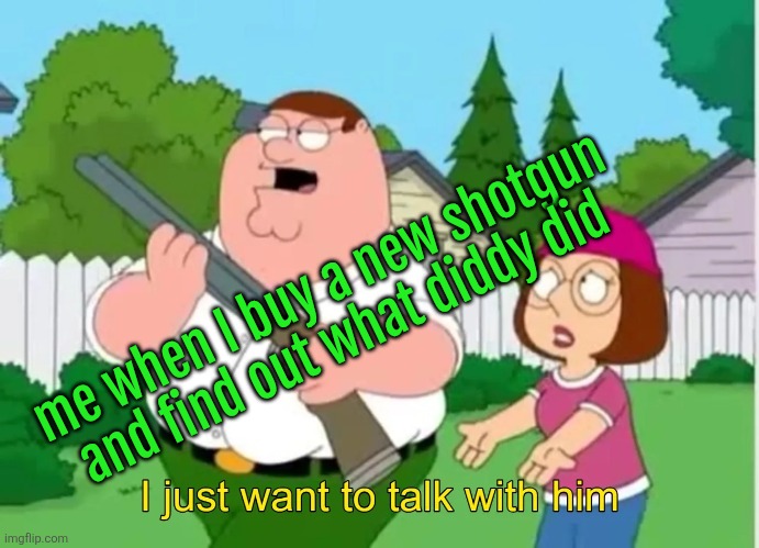 I just want to talk with him | me when I buy a new shotgun and find out what diddy did | image tagged in i just want to talk with him | made w/ Imgflip meme maker