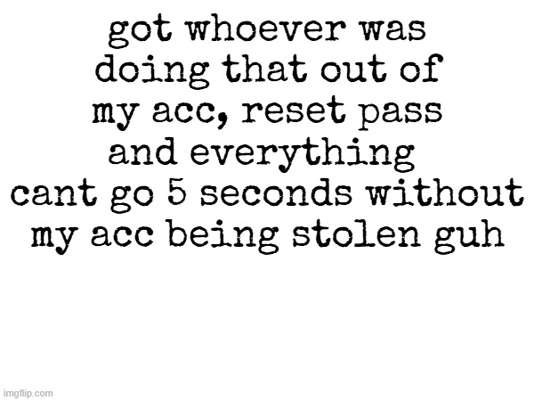 got whoever was doing that out of my acc, reset pass and everything 
cant go 5 seconds without my acc being stolen guh | made w/ Imgflip meme maker