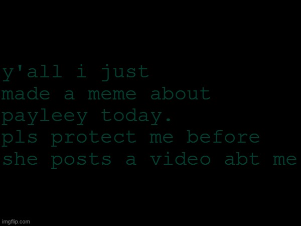 help | y'all i just made a meme about payleey today. 
pls protect me before she posts a video abt me | image tagged in help | made w/ Imgflip meme maker