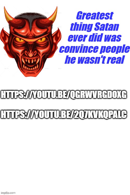 Greatest thing Satan ever did was convince people he wasn't real; HTTPS://YOUTU.BE/QGRWVRGDOXG; HTTPS://YOUTU.BE/2Q7KVKQPALC | made w/ Imgflip meme maker