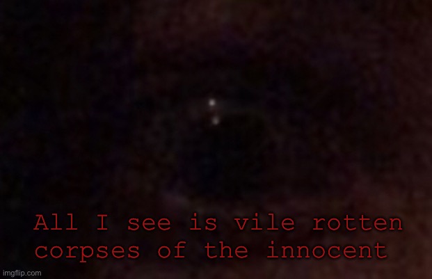 Eye in the dark | All I see is vile rotten corpses of the innocent | image tagged in eye in the dark | made w/ Imgflip meme maker