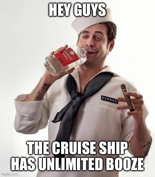 Drunken drinking sailor navy JPP theywillneverlearn | HEY GUYS THE CRUISE SHIP HAS UNLIMITED BOOZE | image tagged in drunken drinking sailor navy jpp theywillneverlearn | made w/ Imgflip meme maker
