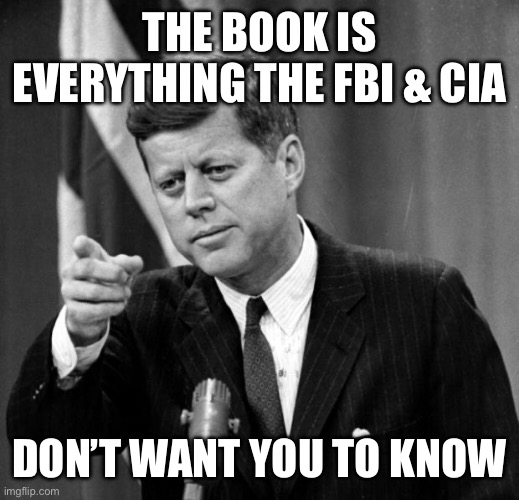 JFK | THE BOOK IS EVERYTHING THE FBI & CIA DON’T WANT YOU TO KNOW | image tagged in jfk | made w/ Imgflip meme maker