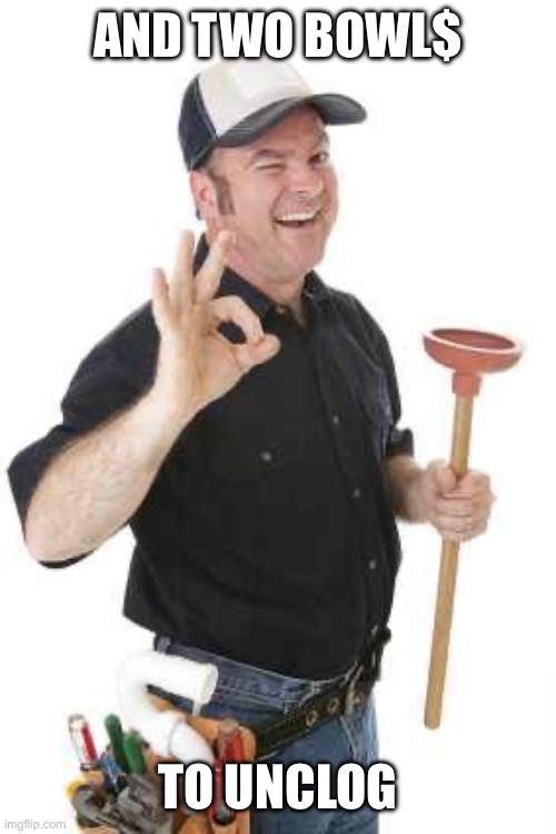 plumber | AND TWO BOWL$ TO UNCLOG | image tagged in plumber | made w/ Imgflip meme maker