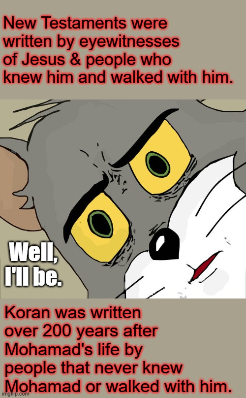Eyewitnesses Vs Story tellers. Educate yourself, Libs will not educate you | New Testaments were written by eyewitnesses of Jesus & people who knew him and walked with him. Well, I'll be. Koran was written over 200 years after Mohamad's life by people that never knew Mohamad or walked with him. | image tagged in memes,unsettled tom | made w/ Imgflip meme maker