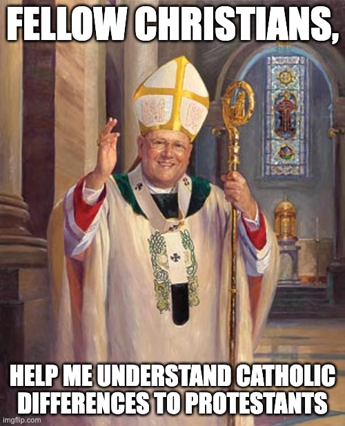Catholics are Still Saved | FELLOW CHRISTIANS, HELP ME UNDERSTAND CATHOLIC DIFFERENCES TO PROTESTANTS | image tagged in catholic bishop | made w/ Imgflip meme maker