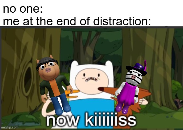 NOW KIIIIIIIIIIIIIIIIIIIIIIIIIIIIISS | no one:
me at the end of distraction: | image tagged in now kiss | made w/ Imgflip meme maker