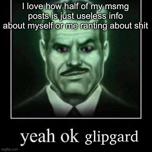 And the other half is shitposts | I love how half of my msmg posts is just useless info about myself or me ranting about shit | image tagged in yeah ok glipgard | made w/ Imgflip meme maker