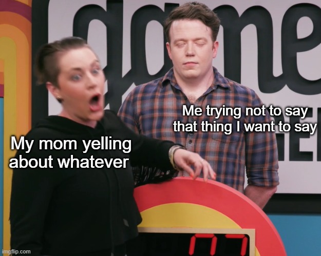 Game Changer Screaming | Me trying not to say that thing I want to say; My mom yelling about whatever | image tagged in game changer screaming | made w/ Imgflip meme maker