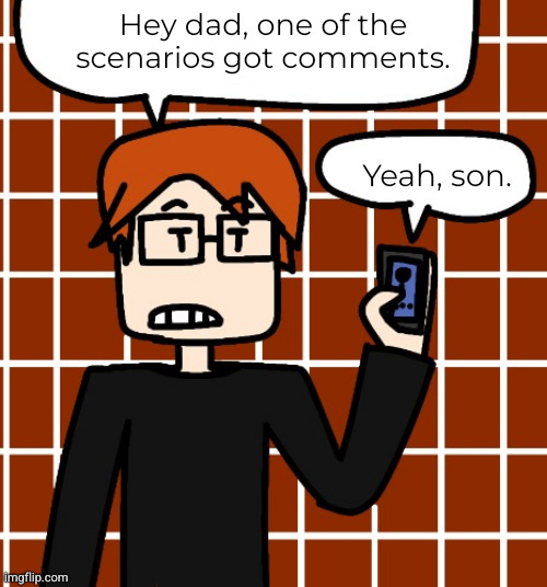 https://imgflip.com/i/adj14r: | Hey dad, one of the scenarios got comments. Yeah, son. | made w/ Imgflip meme maker