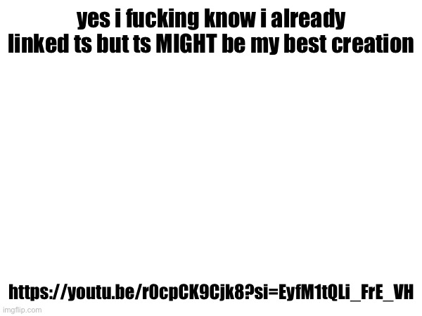 yes i fucking know i already linked ts but ts MIGHT be my best creation; https://youtu.be/r0cpCK9Cjk8?si=EyfM1tQLi_FrE_VH | made w/ Imgflip meme maker
