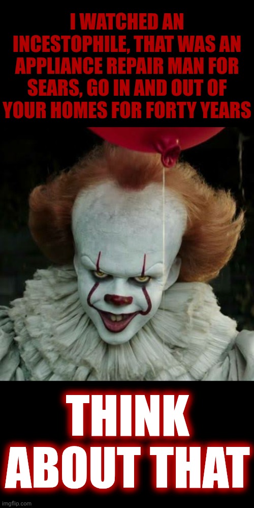 They Are EVERYWHERE.  You've NEVER Been Safe! | I WATCHED AN INCESTOPHILE, THAT WAS AN APPLIANCE REPAIR MAN FOR SEARS, GO IN AND OUT OF YOUR HOMES FOR FORTY YEARS; THINK ABOUT THAT | image tagged in memes,you can't handle the truth,wake up,pedophiles,child molester,incestophiles | made w/ Imgflip meme maker