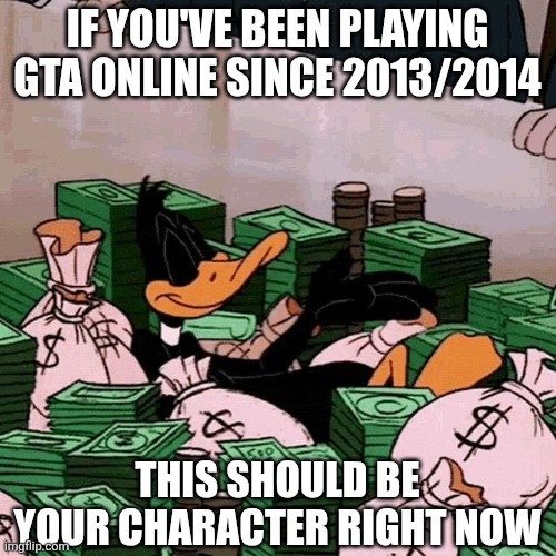Rich Daffy Duck | IF YOU'VE BEEN PLAYING GTA ONLINE SINCE 2013/2014; THIS SHOULD BE YOUR CHARACTER RIGHT NOW | image tagged in rich daffy duck,daffy duck,gta online,gta 5,memes,gaming | made w/ Imgflip meme maker