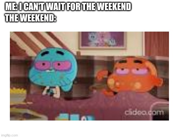 ME: I CAN'T WAIT FOR THE WEEKEND; THE WEEKEND: | image tagged in the amazing world of gumball,be like | made w/ Imgflip meme maker