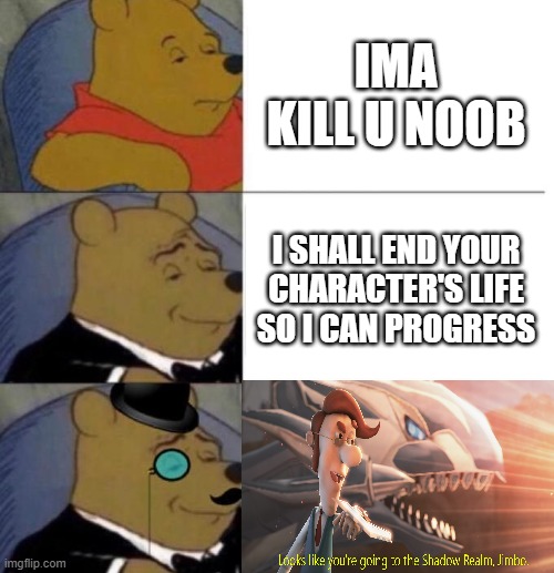 "welcome to the shadow realm jimbo..." - post-game chat | IMA KILL U NOOB; I SHALL END YOUR CHARACTER'S LIFE SO I CAN PROGRESS | image tagged in tuxedo winnie the pooh 3 panel,games,memes,tuxedo winnie the pooh,winnie the pooh,funny | made w/ Imgflip meme maker