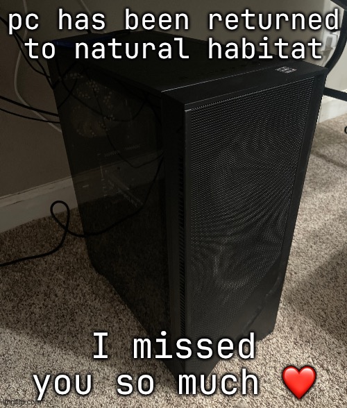 pc has been returned to natural habitat; I missed you so much ❤️ | made w/ Imgflip meme maker