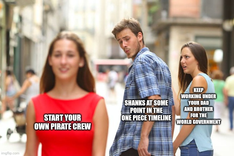 Distracted Boyfriend Meme | KEEP WORKING UNDER YOUR DAD AND BROTHER FOR THE WORLD GOVERNMENT; SHANKS AT SOME POINT IN THE ONE PIECE TIMELINE; START YOUR OWN PIRATE CREW | image tagged in memes,one piece,lol | made w/ Imgflip meme maker