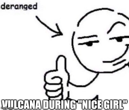 Girl SHE'S NOT THAT INTO YOU | VULCANA DURING "NICE GIRL" | image tagged in deranged,ocs | made w/ Imgflip meme maker
