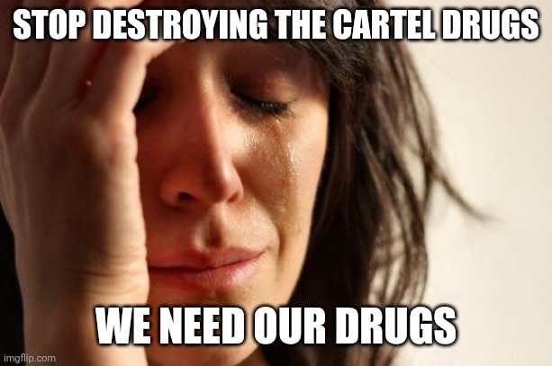 First World Problems Meme | STOP DESTROYING THE CARTEL DRUGS WE NEED OUR DRUGS | image tagged in memes,first world problems | made w/ Imgflip meme maker