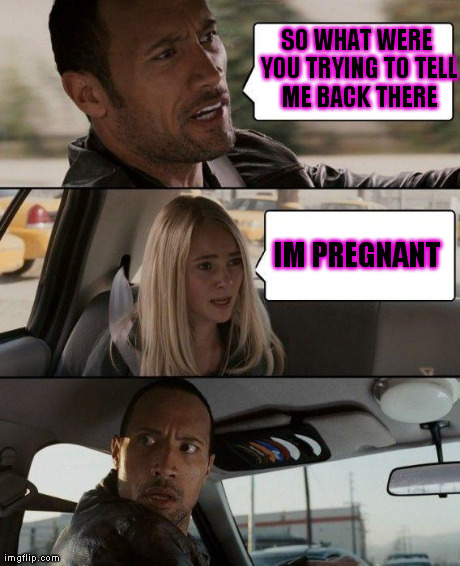 The Rock Driving | SO WHAT WERE YOU TRYING TO TELL ME BACK THERE IM PREGNANT | image tagged in memes,the rock driving | made w/ Imgflip meme maker