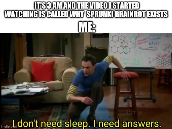 IT'S 3 AM AND THE VIDEO I STARTED WATCHING IS CALLED WHY  SPRUNKI BRAINROT EXISTS; ME: | image tagged in sprunki,i dont need sleep i need answers,brainrot | made w/ Imgflip meme maker