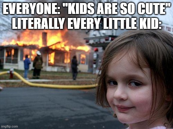 Disaster Girl | EVERYONE: "KIDS ARE SO CUTE"
LITERALLY EVERY LITTLE KID: | image tagged in memes,disaster girl | made w/ Imgflip meme maker