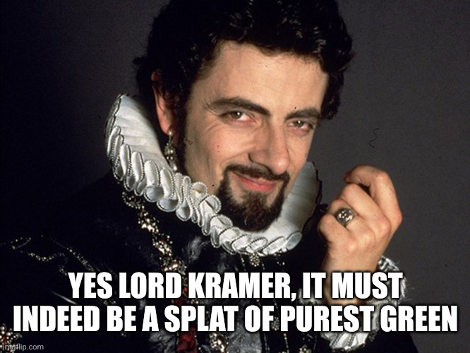 Blackadder | YES LORD KRAMER, IT MUST INDEED BE A SPLAT OF PUREST GREEN | image tagged in blackadder | made w/ Imgflip meme maker