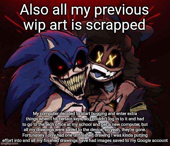 Fortunately it did that before I got into something like the Christmas drawings (yes, drawings plural) | Also all my previous wip art is scrapped; My computer decided to start bugging and enter extra things when I hit certain keys, so I couldn't log in to it and had to go to the tech office at my school and get a new computer, but all my drawings were saved to the device, so yeah, they're gone. Fortunately I only had one unfinished drawing I was kinda putting effort into and all my finished drawings have had images saved to my Google account | image tagged in joinkly scrank | made w/ Imgflip meme maker