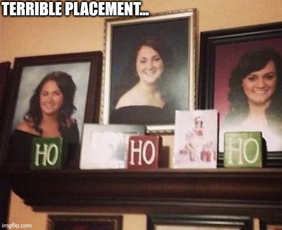 Terrible Placement | TERRIBLE PLACEMENT... | image tagged in chrisjoines1 | made w/ Imgflip meme maker