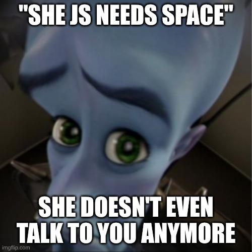 Megamind peeking | "SHE JS NEEDS SPACE"; SHE DOESN'T EVEN TALK TO YOU ANYMORE | image tagged in megamind peeking | made w/ Imgflip meme maker