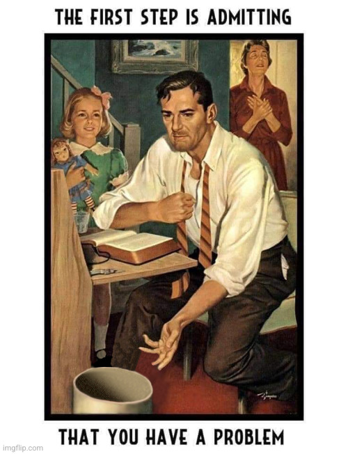 The First Step is Admitting You Have a Problem | image tagged in the first step is admitting you have a problem | made w/ Imgflip meme maker