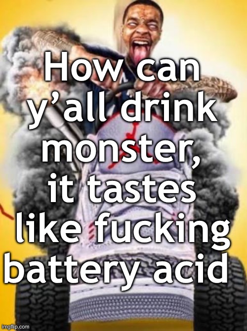 Flight car | How can y’all drink monster, it tastes like fucking battery acid | image tagged in flight car | made w/ Imgflip meme maker