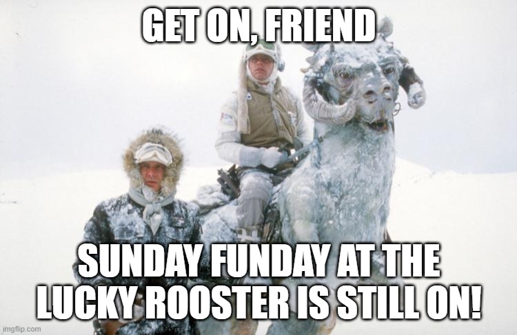 Tauntaun | GET ON, FRIEND; SUNDAY FUNDAY AT THE LUCKY ROOSTER IS STILL ON! | image tagged in tauntaun | made w/ Imgflip meme maker