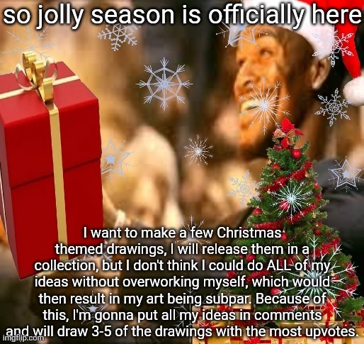 Rules for voting in comments, none of these are guaranteed to be made, if I have one I really like more I'll probably do that. | so jolly season is officially here; I want to make a few Christmas themed drawings, I will release them in a collection, but I don't think I could do ALL of my ideas without overworking myself, which would then result in my art being subpar. Because of this, I'm gonna put all my ideas in comments and will draw 3-5 of the drawings with the most upvotes. | image tagged in jolly butler | made w/ Imgflip meme maker