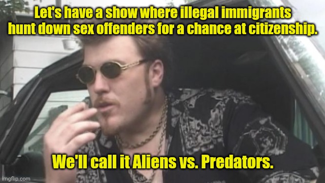 New game show. | Let's have a show where illegal immigrants hunt down sex offenders for a chance at citizenship. We'll call it Aliens vs. Predators. | image tagged in trailer park boys,funny,aliens,predators | made w/ Imgflip meme maker
