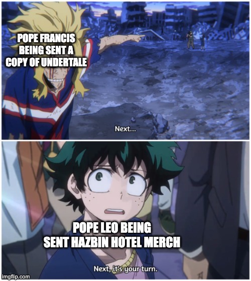 Now it's your turn | POPE FRANCIS BEING SENT A COPY OF UNDERTALE; POPE LEO BEING SENT HAZBIN HOTEL MERCH | image tagged in now it's your turn,hazbin hotel,undertale | made w/ Imgflip meme maker