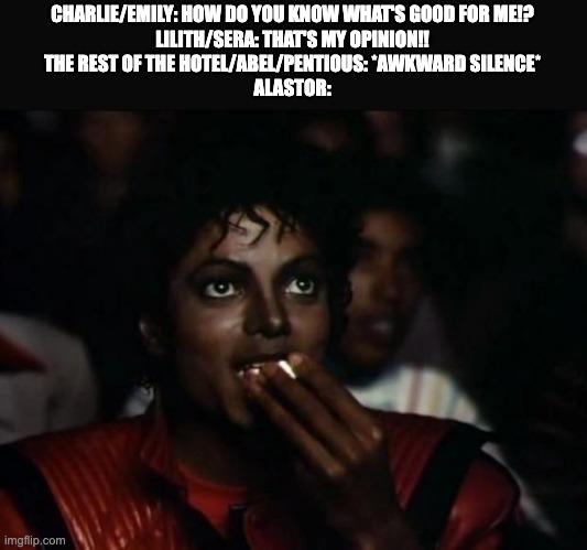 Michael Jackson Popcorn Meme | CHARLIE/EMILY: HOW DO YOU KNOW WHAT'S GOOD FOR ME!?
LILITH/SERA: THAT'S MY OPINION!!
THE REST OF THE HOTEL/ABEL/PENTIOUS: *AWKWARD SILENCE*
ALASTOR: | image tagged in memes,michael jackson popcorn,hazbin hotel | made w/ Imgflip meme maker