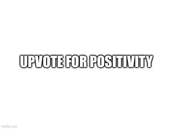 UPVOTE FOR POSITIVITY | image tagged in positivity | made w/ Imgflip meme maker