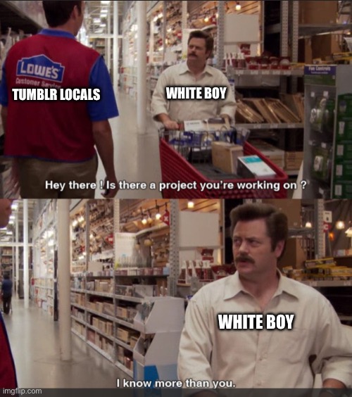 Ron Swanson I Know More Than You | WHITE BOY; TUMBLR LOCALS; WHITE BOY | image tagged in ron swanson i know more than you | made w/ Imgflip meme maker