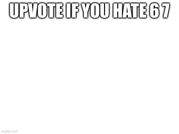 UPVOTE IF YOU HATE 6 7 | image tagged in negative | made w/ Imgflip meme maker