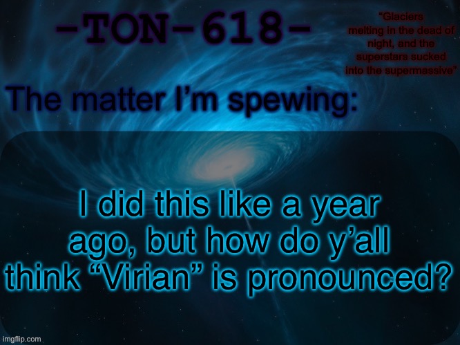 The correct pronunciation is “Vy-ree-en” btw (according to my sources (me)) | I did this like a year ago, but how do y’all think “Virian” is pronounced? | image tagged in ton-618 announcement template | made w/ Imgflip meme maker