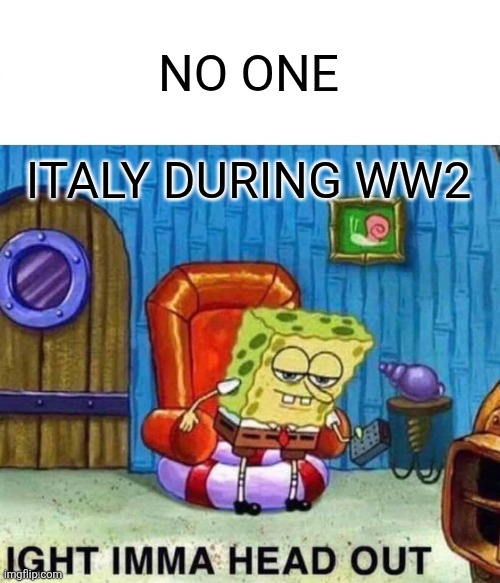 Spongebob Ight Imma Head Out Meme | NO ONE; ITALY DURING WW2 | image tagged in memes,spongebob ight imma head out | made w/ Imgflip meme maker