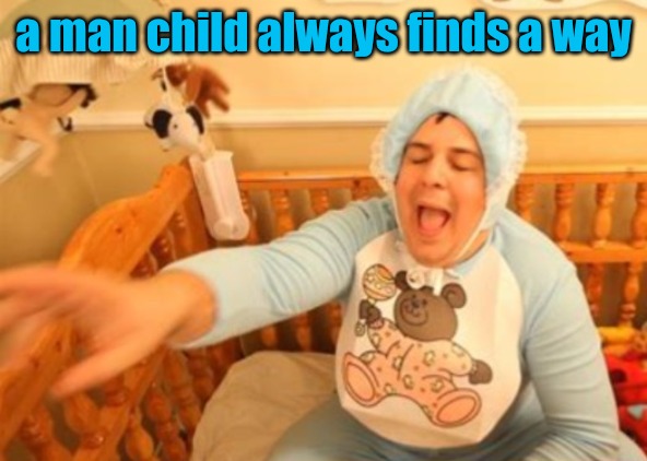 a man child always finds a way | image tagged in a big cry baby | made w/ Imgflip meme maker
