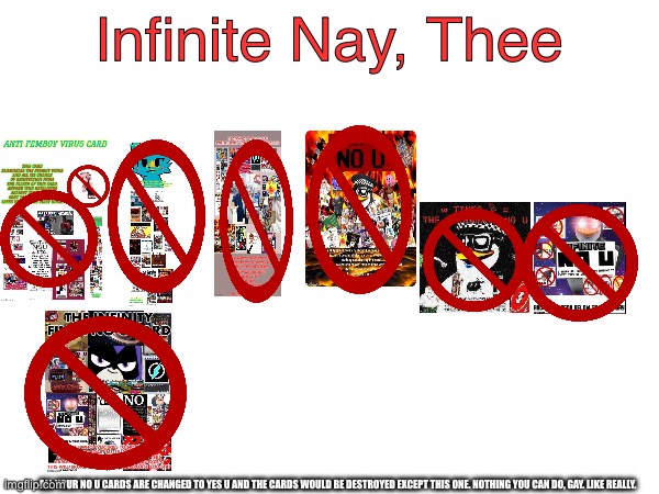 Infinite Nay, Thee | Infinite Nay, Thee; ALL YOUR NO U CARDS ARE CHANGED TO YES U AND THE CARDS WOULD BE DESTROYED EXCEPT THIS ONE. NOTHING YOU CAN DO, GAY. LIKE REALLY. | image tagged in no u,nay thee,infinite no u | made w/ Imgflip meme maker