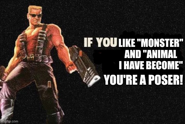Although Duke Nukem Himself Would Definitely Disagree | LIKE "MONSTER" AND "ANIMAL I HAVE BECOME"; YOU'RE A POSER! | image tagged in memes,duke nukem,music,rock music,heavy metal | made w/ Imgflip meme maker