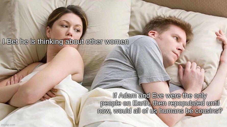 I Bet He's Thinking About Other Women Meme | I Bet he is thinking about other women; If Adam and Eve were the only people on Earth, then repopulated until now, would all of us humans be cousins? | image tagged in memes,i bet he's thinking about other women | made w/ Imgflip meme maker