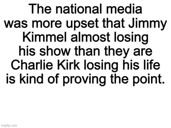 Exactly | The national media was more upset that Jimmy Kimmel almost losing his show than they are Charlie Kirk losing his life is kind of proving the point. | image tagged in memes,funny,jimmy kimmel,politics,political meme,media | made w/ Imgflip meme maker