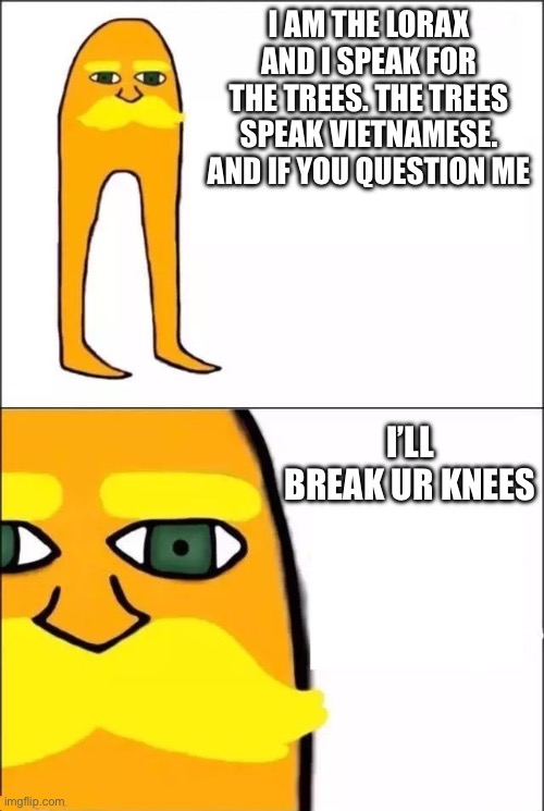 I put the lor in Lorax | I AM THE LORAX AND I SPEAK FOR THE TREES. THE TREES SPEAK VIETNAMESE. AND IF YOU QUESTION ME; I’LL BREAK UR KNEES | image tagged in the lorax | made w/ Imgflip meme maker